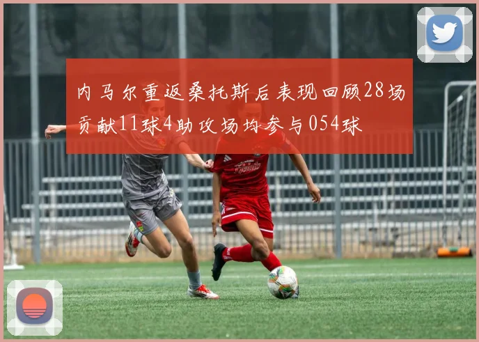 内马尔重返桑托斯后表现回顾28场贡献11球4助攻场均参与054球