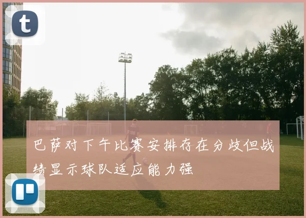 巴萨对下午比赛安排存在分歧但战绩显示球队适应能力强