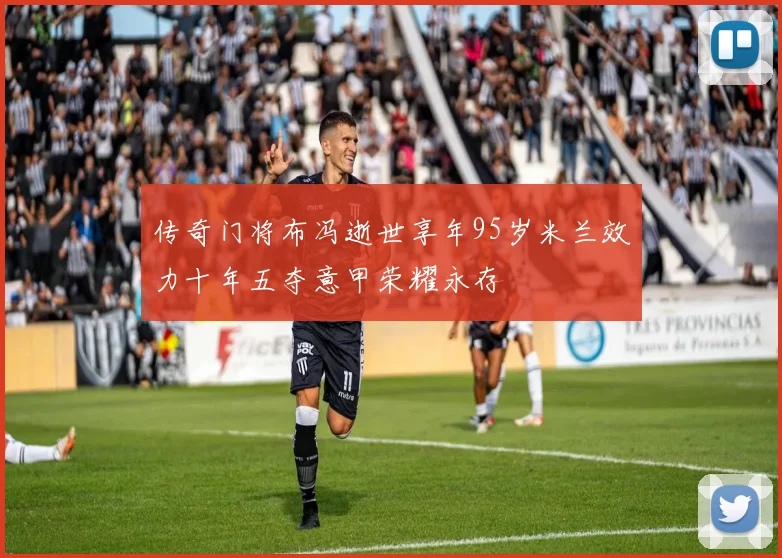 传奇门将布冯逝世享年95岁米兰效力十年五夺意甲荣耀永存