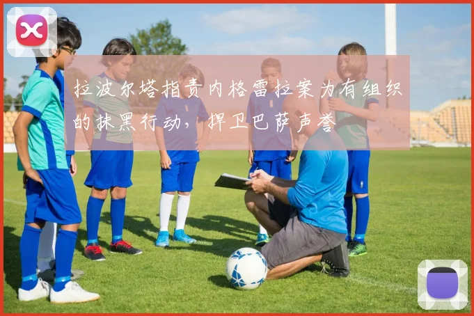 拉波尔塔指责内格雷拉案为有组织的抹黑行动,捍卫巴萨声誉