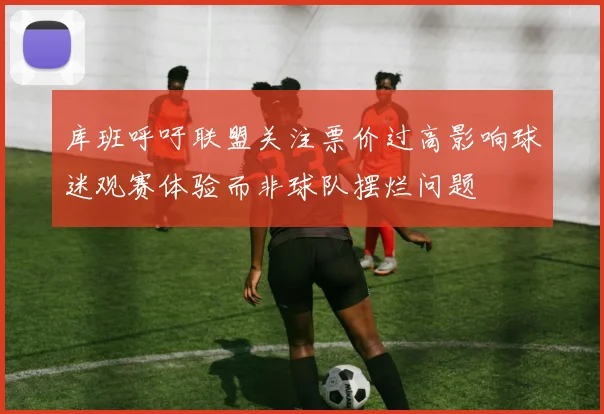 库班呼吁联盟关注票价过高影响球迷观赛体验而非球队摆烂问题