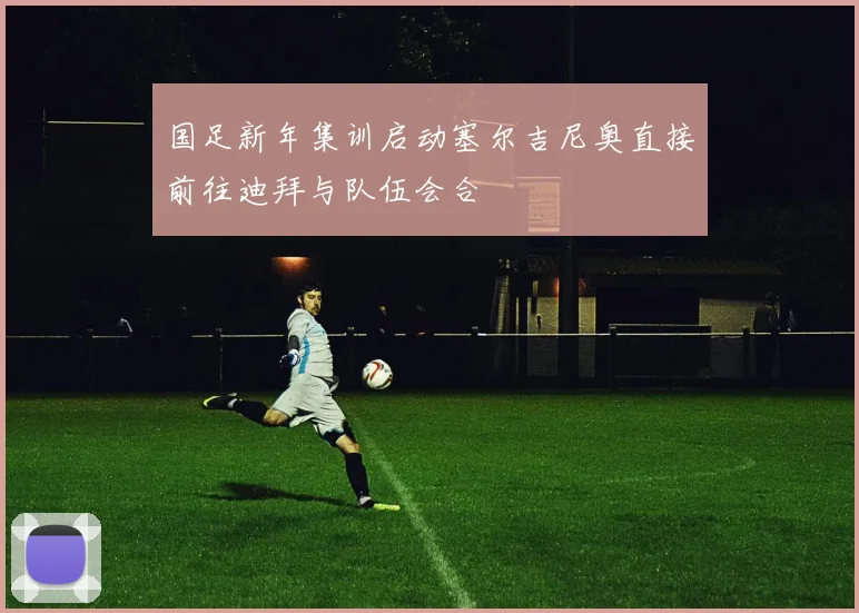 国足新年集训启动塞尔吉尼奥直接前往迪拜与队伍会合