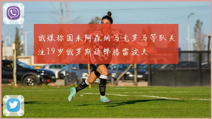 俄媒称国米阿森纳马竞罗马等队关注19岁俄罗斯边锋格雷波夫