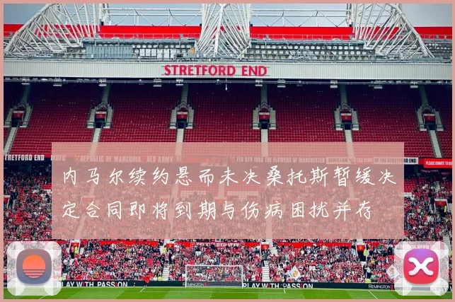 内马尔续约悬而未决桑托斯暂缓决定合同即将到期与伤病困扰并存