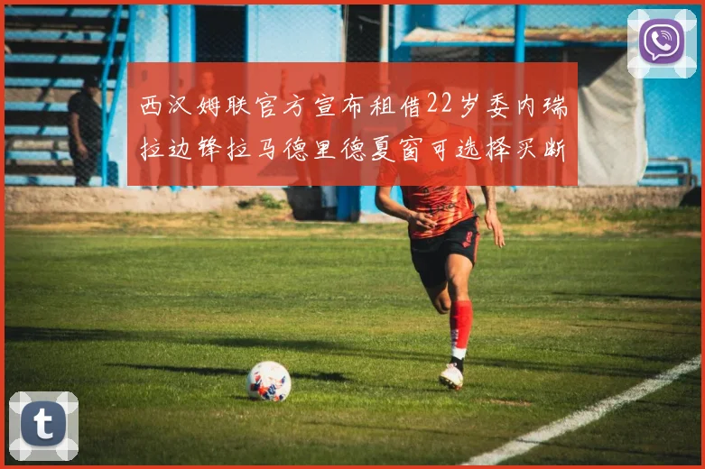 西汉姆联官方宣布租借22岁委内瑞拉边锋拉马德里德夏窗可选择买断