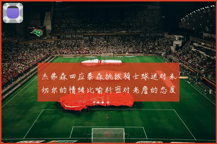 杰弗森回应泰森挑拨骑士球迷对米切尔的情绪比喻科密对老詹的态度