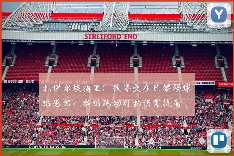 扎伊尔埃梅里：很享受在巴黎踢球的感觉，我的跑动对抗仍需提高