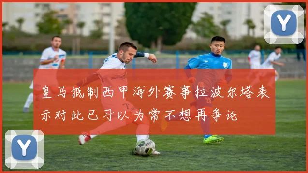 皇马抵制西甲海外赛事拉波尔塔表示对此已习以为常不想再争论