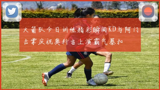 火箭队今日训练精彩瞬间KD与阿门击掌庆祝奥科吉上演霸气暴扣