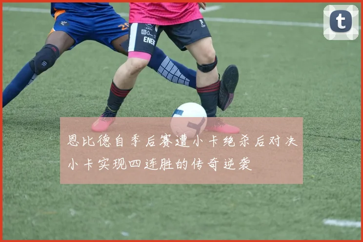 恩比德自季后赛遭小卡绝杀后对决小卡实现四连胜的传奇逆袭