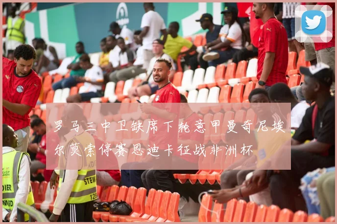 罗马三中卫缺席下轮意甲曼奇尼埃尔莫索停赛恩迪卡征战非洲杯