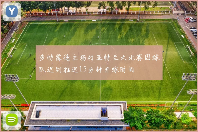 多特蒙德主场对亚特兰大比赛因球队迟到推迟15分钟开球时间