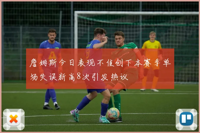 詹姆斯今日表现不佳创下本赛季单场失误新高8次引发热议