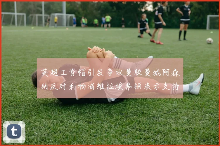 英超工资帽引发争议曼联曼城阿森纳反对利物浦维拉埃弗顿表示支持