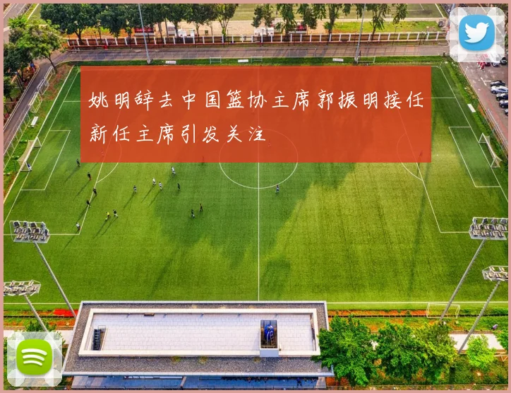 姚明辞去中国篮协主席郭振明接任新任主席引发关注