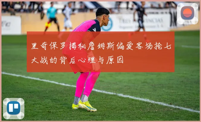 里奇保罗揭秘詹姆斯偏爱客场抢七大战的背后心理与原因