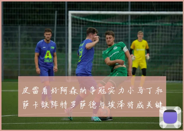 皮雷看好阿森纳争冠实力小马丁和萨卡缺阵特罗萨德与埃泽将成关键