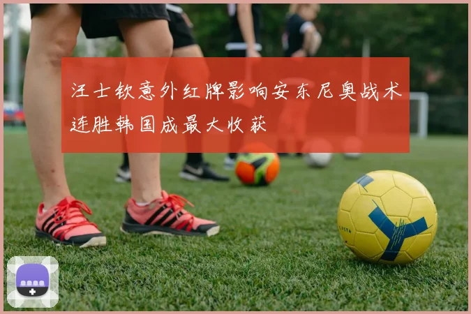 汪士钦意外红牌影响安东尼奥战术连胜韩国成最大收获