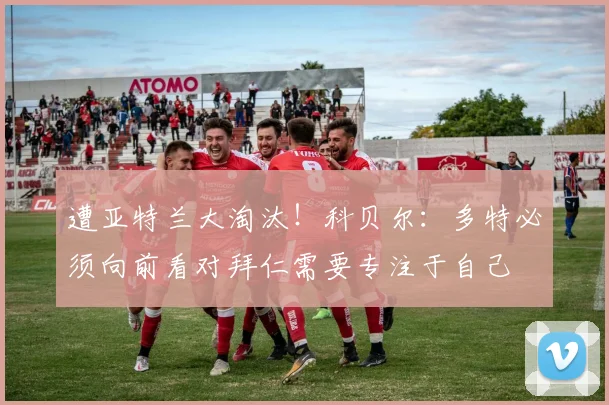 遭亚特兰大淘汰！科贝尔：多特必须向前看对拜仁需要专注于自己