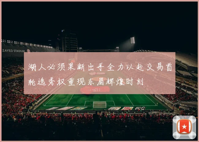 湖人必须果断出手全力以赴交易首轮选秀权重现东眉辉煌时刻