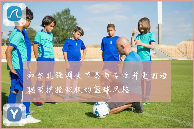 加尔扎强调快节奏与专注并重打造聪明拼抢积极的篮球风格