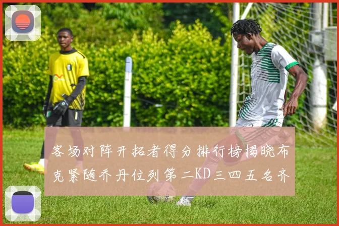 客场对阵开拓者得分排行榜揭晓布克紧随乔丹位列第二KD三四五名齐上榜