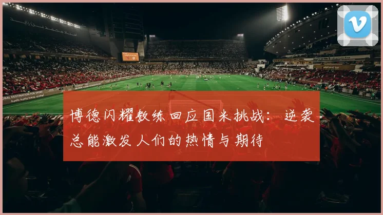 博德闪耀教练回应国米挑战：逆袭总能激发人们的热情与期待