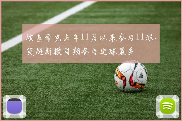 埃基蒂克去年11月以来参与11球，英超新援同期参与进球最多
