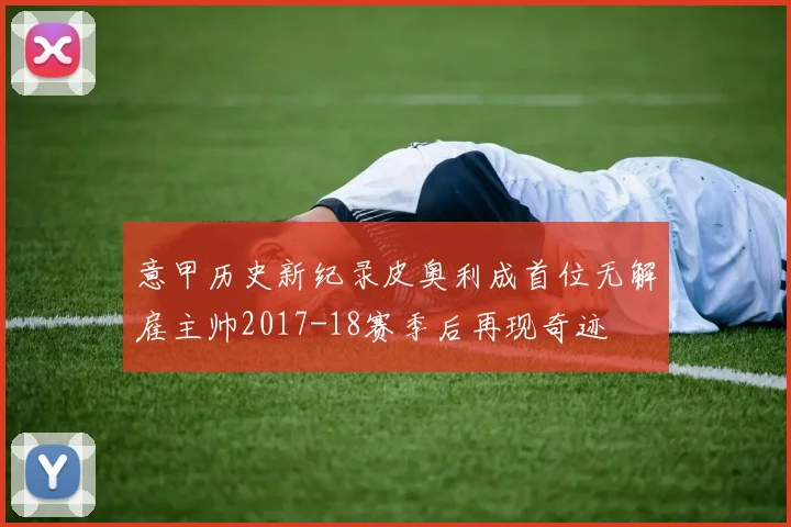意甲历史新纪录皮奥利成首位无解雇主帅2017-18赛季后再现奇迹