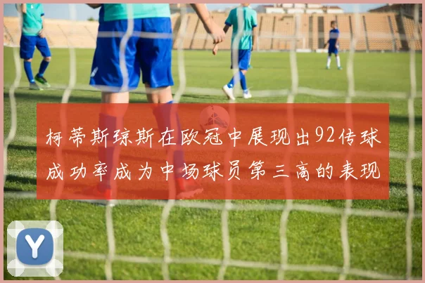 柯蒂斯琼斯在欧冠中展现出92传球成功率成为中场球员第三高的表现