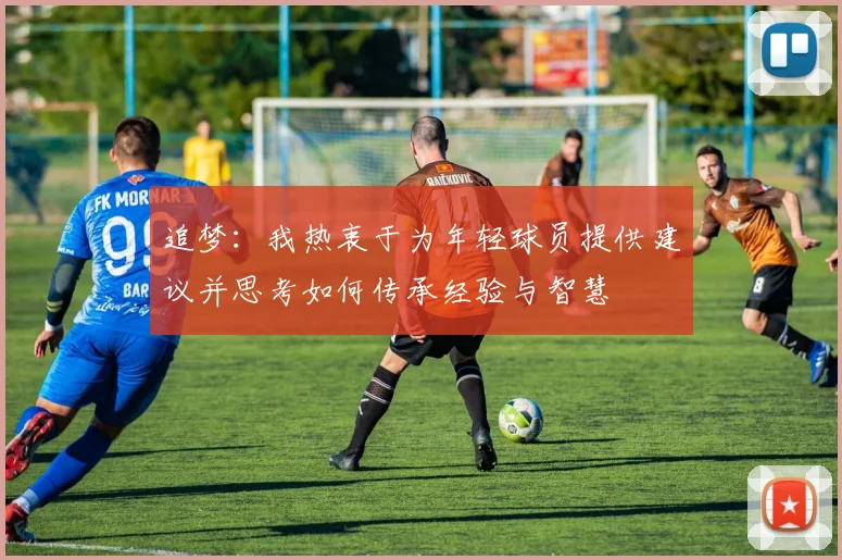 追梦：我热衷于为年轻球员提供建议并思考如何传承经验与智慧
