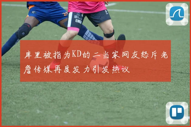 库里被指为KD的二当家网友怒斥老詹传媒再度发力引发热议