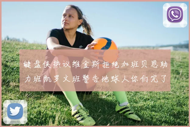键盘侠热议维金斯拒绝加班贝恩助力班凯罗文班警告地球人你们完了