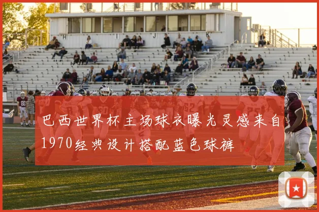 巴西世界杯主场球衣曝光灵感来自1970经典设计搭配蓝色球裤