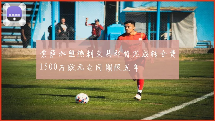 索萨加盟热刺交易即将完成转会费1500万欧元合同期限五年