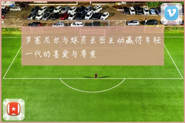 罗塞尼尔与球员亲密互动赢得年轻一代的喜爱与尊重