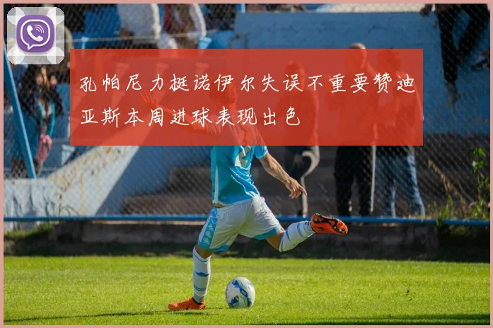 孔帕尼力挺诺伊尔失误不重要赞迪亚斯本周进球表现出色