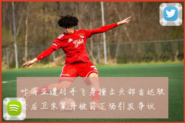 叶海亚遭对手飞身撞击头部吉达联合后卫朱莱丹被罚下场引发争议