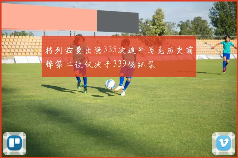格列兹曼出场335次追平马竞历史前锋第二位仅次于339场纪录