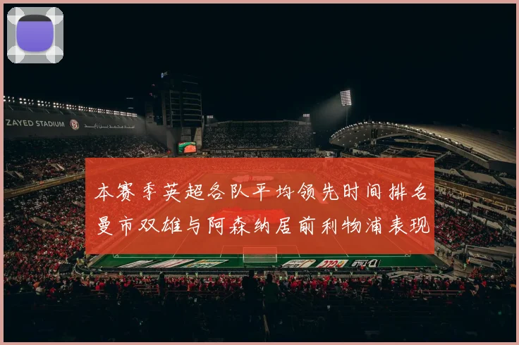 本赛季英超各队平均领先时间排名曼市双雄与阿森纳居前利物浦表现稍逊