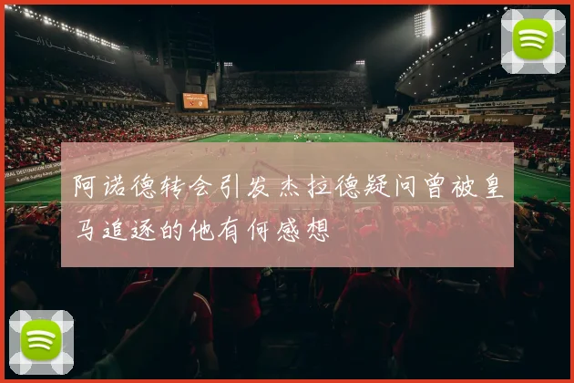 阿诺德转会引发杰拉德疑问曾被皇马追逐的他有何感想