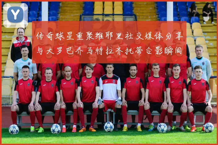 传奇球星重聚维耶里社交媒体分享与大罗巴乔马特拉齐托蒂合影瞬间