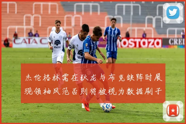 杰伦格林需在狄龙与布克缺阵时展现领袖风范否则将被视为数据刷子