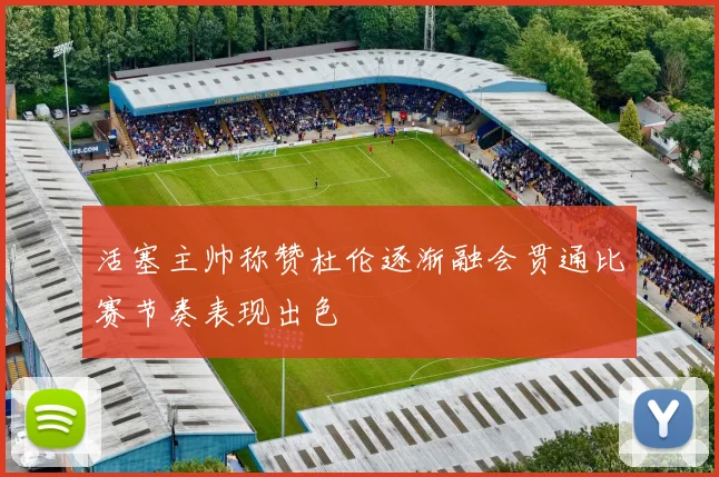 活塞主帅称赞杜伦逐渐融会贯通比赛节奏表现出色