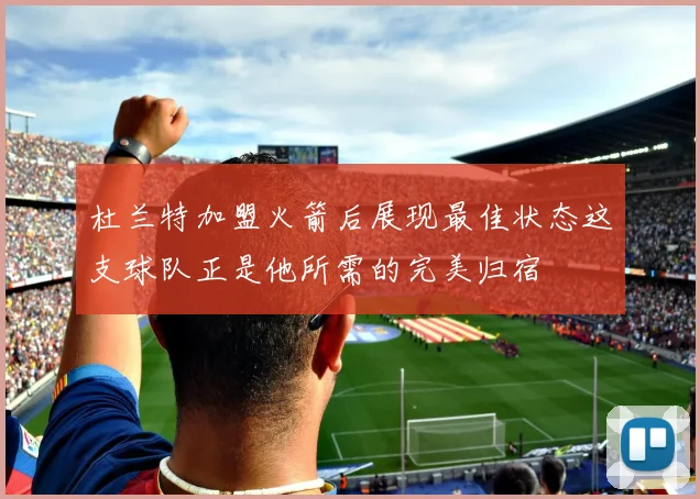 杜兰特加盟火箭后展现最佳状态这支球队正是他所需的完美归宿