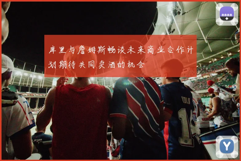 库里与詹姆斯畅谈未来商业合作计划期待共同卖酒的机会